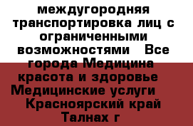 междугородняя транспортировка лиц с ограниченными возможностями - Все города Медицина, красота и здоровье » Медицинские услуги   . Красноярский край,Талнах г.